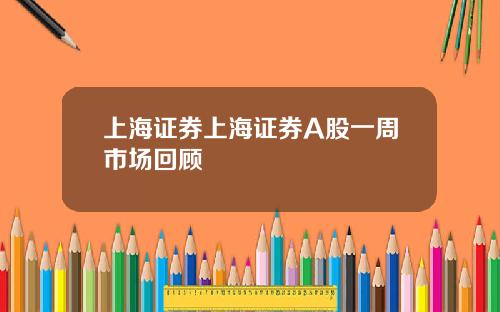 上海证券上海证券A股一周市场回顾