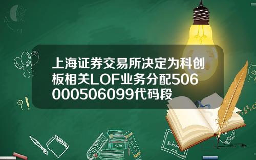 上海证券交易所决定为科创板相关LOF业务分配506000506099代码段