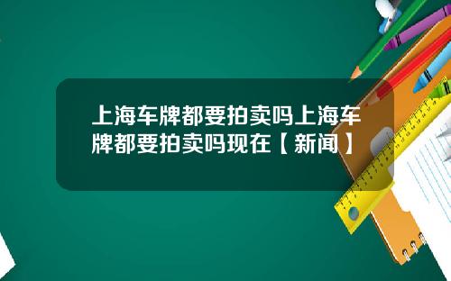 上海车牌都要拍卖吗上海车牌都要拍卖吗现在【新闻】