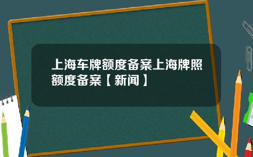上海车牌额度备案上海牌照额度备案【新闻】