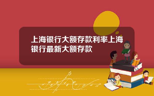 上海银行大额存款利率上海银行最新大额存款