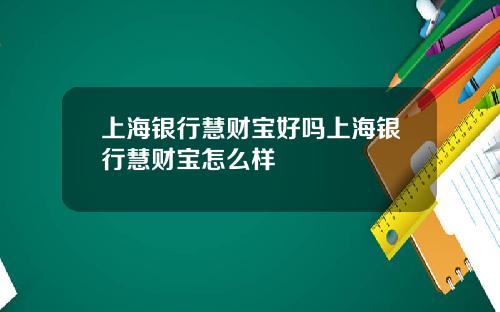 上海银行慧财宝好吗上海银行慧财宝怎么样