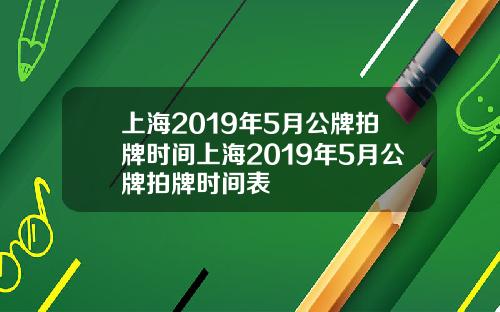 上海2019年5月公牌拍牌时间上海2019年5月公牌拍牌时间表