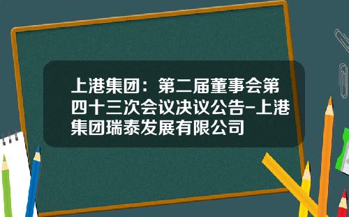 上港集团：第二届董事会第四十三次会议决议公告-上港集团瑞泰发展有限公司