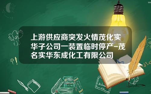 上游供应商突发火情茂化实华子公司一装置临时停产-茂名实华东成化工有限公司