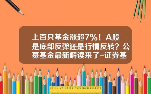 上百只基金涨超7%！A股是底部反弹还是行情反转？公募基金最新解读来了-证券基金行情