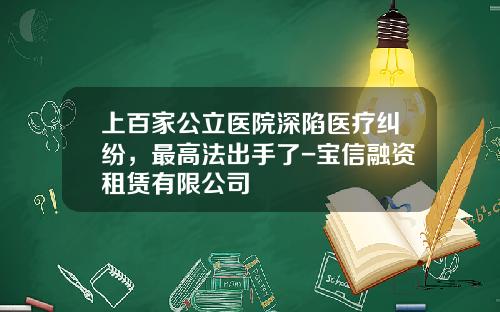 上百家公立医院深陷医疗纠纷，最高法出手了-宝信融资租赁有限公司