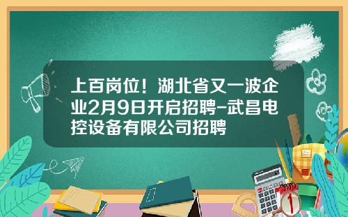 上百岗位！湖北省又一波企业2月9日开启招聘-武昌电控设备有限公司招聘
