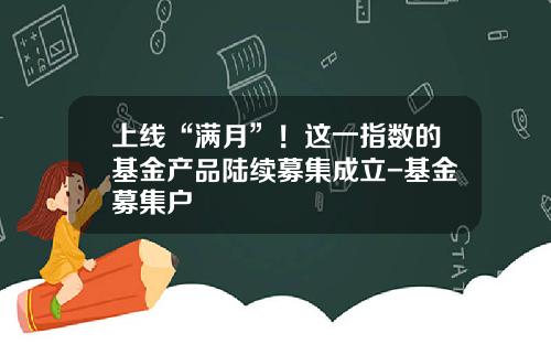 上线“满月”！这一指数的基金产品陆续募集成立-基金募集户