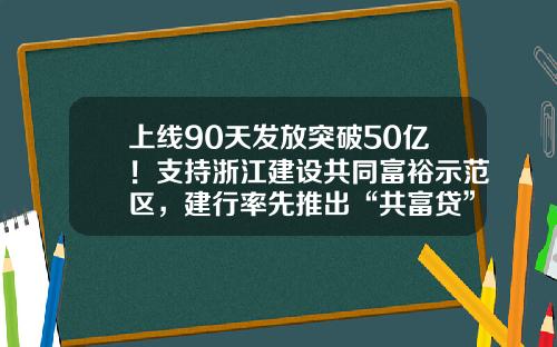 上线90天发放突破50亿！支持浙江建设共同富裕示范区，建行率先推出“共富贷”-农村贷款利息是多少