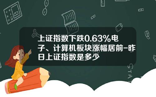 上证指数下跌0.63%电子、计算机板块涨幅居前-昨日上证指数是多少
