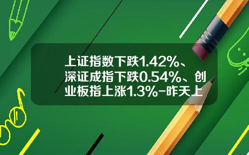 上证指数下跌1.42%、深证成指下跌0.54%、创业板指上涨1.3%-昨天上证指数是多少