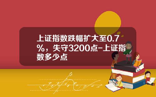 上证指数跌幅扩大至0.7%，失守3200点-上证指数多少点