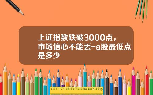 上证指数跌破3000点，市场信心不能丢-a股最低点是多少