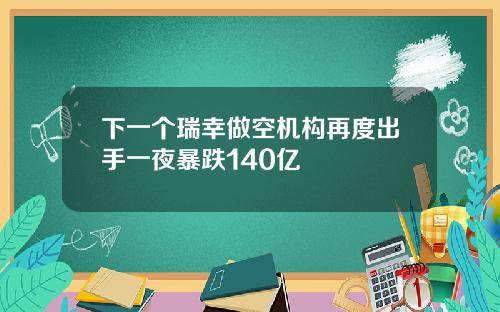 下一个瑞幸做空机构再度出手一夜暴跌140亿