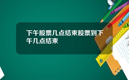 下午股票几点结束股票到下午几点结束