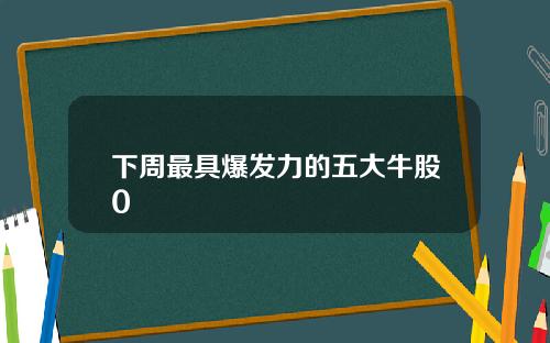 下周最具爆发力的五大牛股0