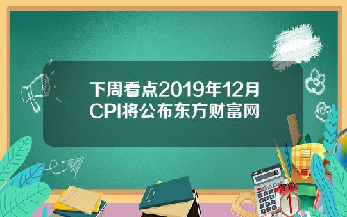 下周看点2019年12月CPI将公布东方财富网