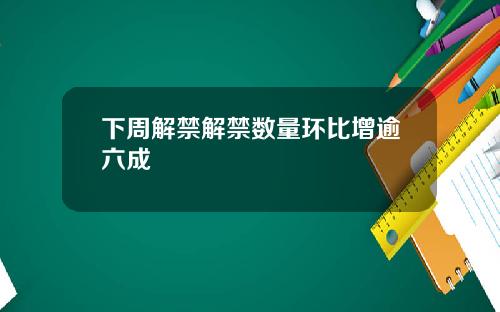 下周解禁解禁数量环比增逾六成