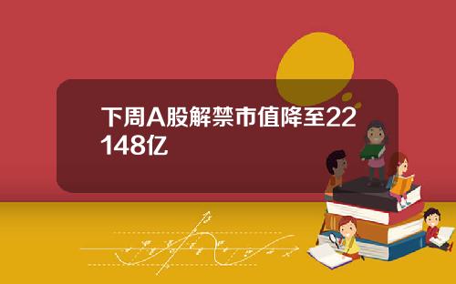 下周A股解禁市值降至22148亿