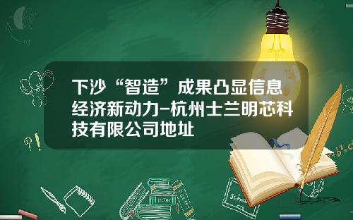 下沙“智造”成果凸显信息经济新动力-杭州士兰明芯科技有限公司地址