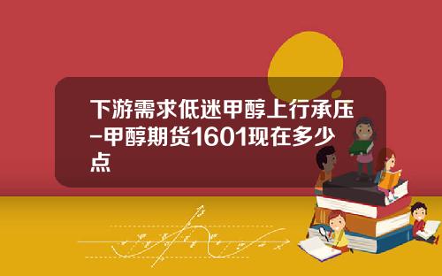下游需求低迷甲醇上行承压-甲醇期货1601现在多少点