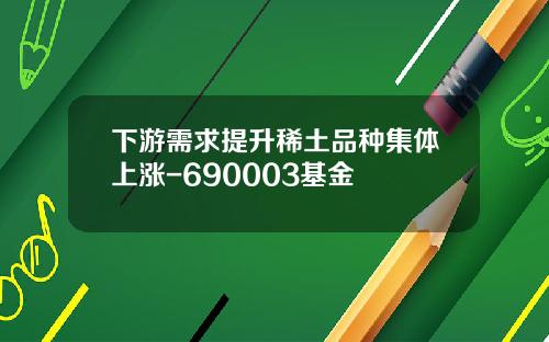 下游需求提升稀土品种集体上涨-690003基金