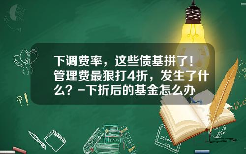 下调费率，这些债基拼了！管理费最狠打4折，发生了什么？-下折后的基金怎么办