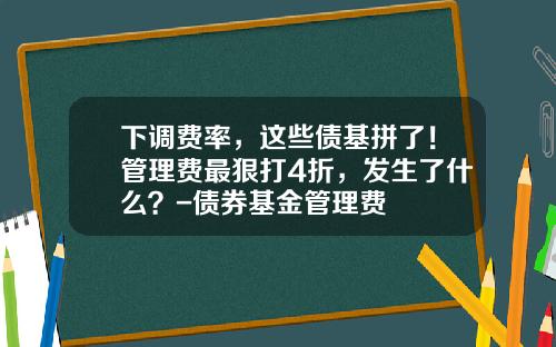 下调费率，这些债基拼了！管理费最狠打4折，发生了什么？-债券基金管理费