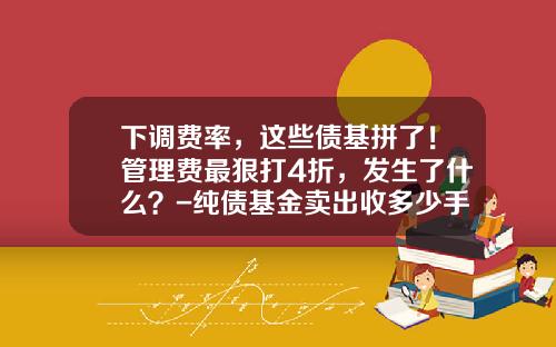 下调费率，这些债基拼了！管理费最狠打4折，发生了什么？-纯债基金卖出收多少手续费