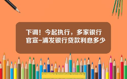 下调！今起执行，多家银行官宣-浦发银行贷款利息多少