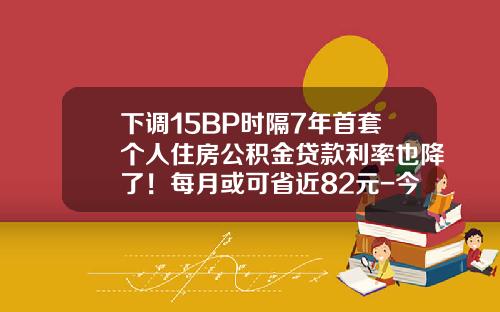 下调15BP时隔7年首套个人住房公积金贷款利率也降了！每月或可省近82元-今年公积金贷款利息是多少