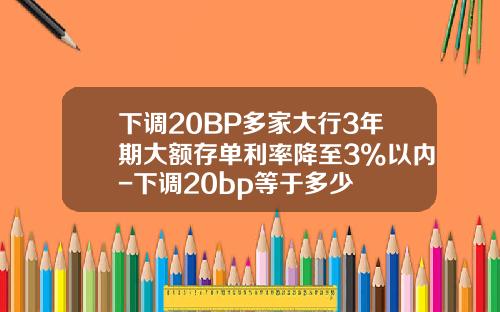 下调20BP多家大行3年期大额存单利率降至3%以内-下调20bp等于多少