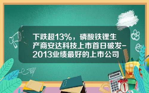 下跌超13%，磷酸铁锂生产商安达科技上市首日破发-2013业绩最好的上市公司