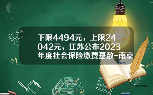 下限4494元，上限24042元，江苏公布2023年度社会保险缴费基数-南京社保基金