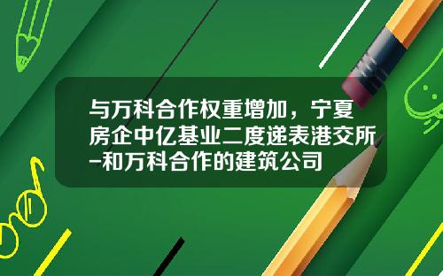 与万科合作权重增加，宁夏房企中亿基业二度递表港交所-和万科合作的建筑公司