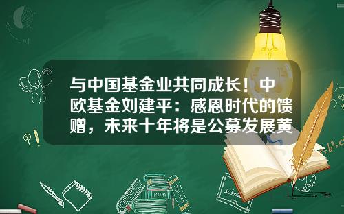 与中国基金业共同成长！中欧基金刘建平：感恩时代的馈赠，未来十年将是公募发展黄金期-中欧基金待遇