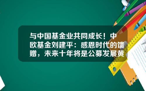 与中国基金业共同成长！中欧基金刘建平：感恩时代的馈赠，未来十年将是公募发展黄金期-公募基金前景