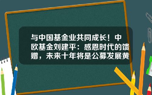 与中国基金业共同成长！中欧基金刘建平：感恩时代的馈赠，未来十年将是公募发展黄金期-基金一法六规
