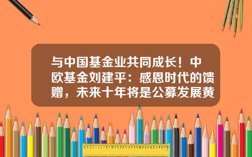 与中国基金业共同成长！中欧基金刘建平：感恩时代的馈赠，未来十年将是公募发展黄金期-基金公司2012年排名