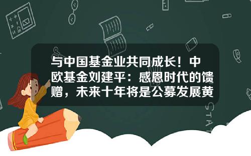 与中国基金业共同成长！中欧基金刘建平：感恩时代的馈赠，未来十年将是公募发展黄金期-基金未来发展