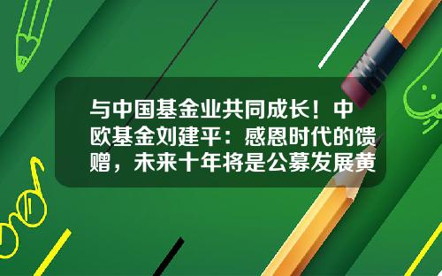 与中国基金业共同成长！中欧基金刘建平：感恩时代的馈赠，未来十年将是公募发展黄金期-金泰开元基金