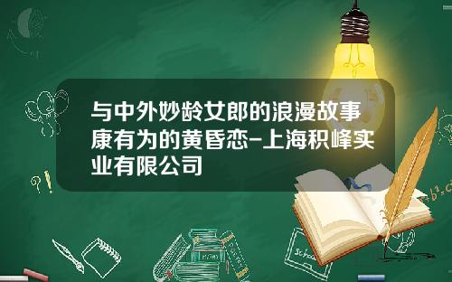 与中外妙龄女郎的浪漫故事康有为的黄昏恋-上海积峰实业有限公司