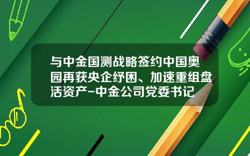 与中金国测战略签约中国奥园再获央企纾困、加速重组盘活资产-中金公司党委书记