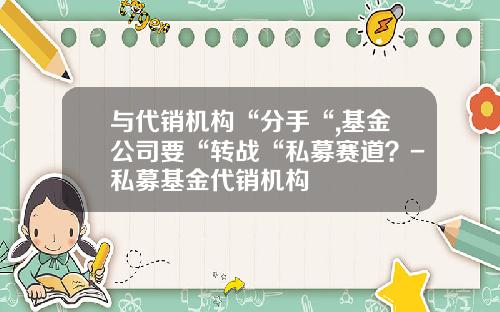与代销机构“分手“,基金公司要“转战“私募赛道？-私募基金代销机构