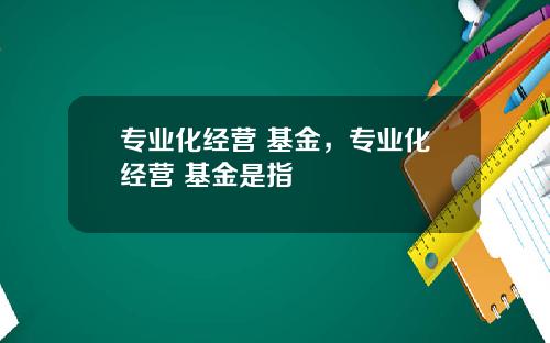 专业化经营 基金，专业化经营 基金是指