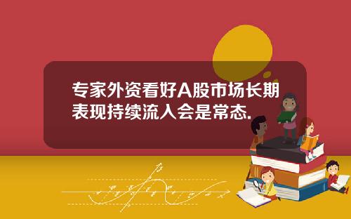 专家外资看好A股市场长期表现持续流入会是常态.