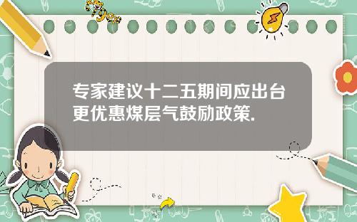 专家建议十二五期间应出台更优惠煤层气鼓励政策.