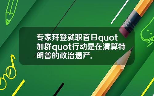 专家拜登就职首日quot加群quot行动是在清算特朗普的政治遗产.