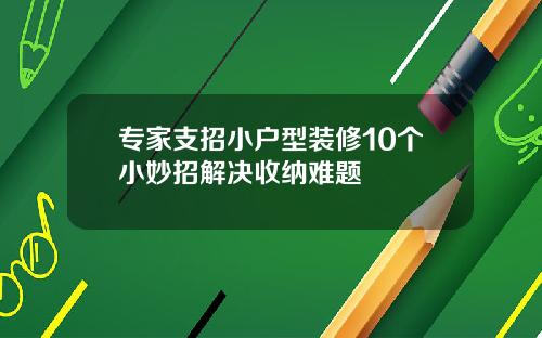专家支招小户型装修10个小妙招解决收纳难题